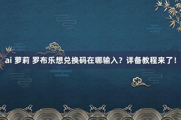 ai 萝莉 罗布乐想兑换码在哪输入？详备教程来了！