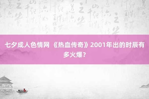 七夕成人色情网 《热血传奇》2001年出的时辰有多火爆？