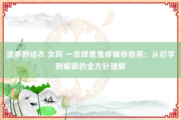 波多野结衣 女同 一念肆意鬼修辅修指南：从初学到耀眼的全方针理解