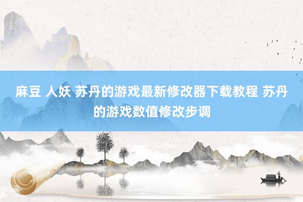 麻豆 人妖 苏丹的游戏最新修改器下载教程 苏丹的游戏数值修改步调