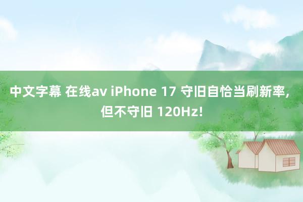 中文字幕 在线av iPhone 17 守旧自恰当刷新率， 但不守旧 120Hz!