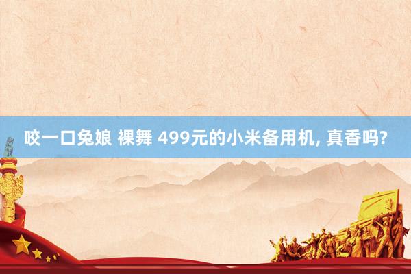 咬一口兔娘 裸舞 499元的小米备用机， 真香吗?