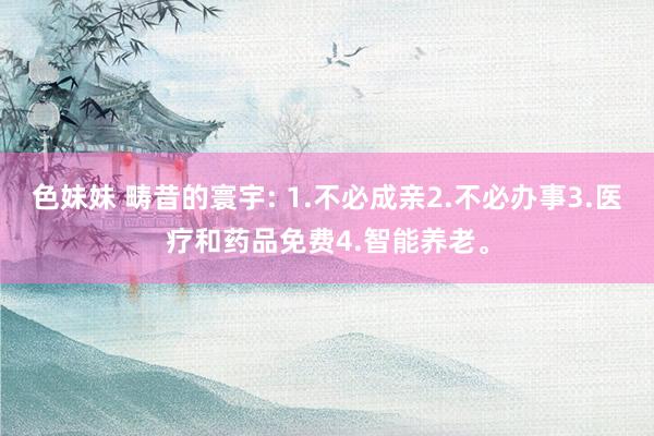 色妹妹 畴昔的寰宇: 1.不必成亲2.不必办事3.医疗和药品免费4.智能养老。