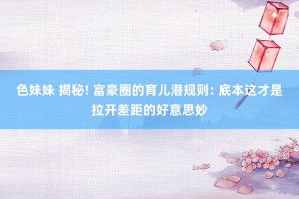 色妹妹 揭秘! 富豪圈的育儿潜规则: 底本这才是拉开差距的好意思妙