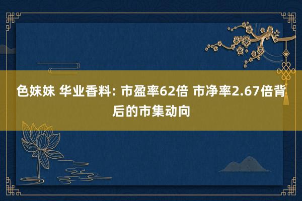 色妹妹 华业香料: 市盈率62倍 市净率2.67倍背后的市集动向