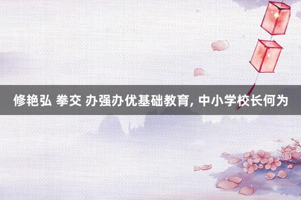 修艳弘 拳交 办强办优基础教育， 中小学校长何为