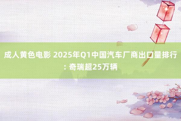 成人黄色电影 2025年Q1中国汽车厂商出口量排行: 奇瑞超25万辆