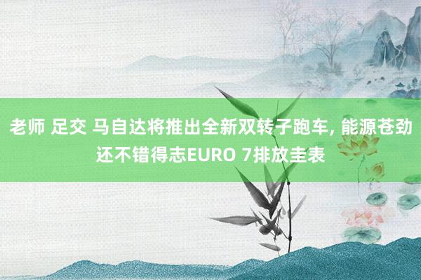 老师 足交 马自达将推出全新双转子跑车， 能源苍劲还不错得志EURO 7排放圭表