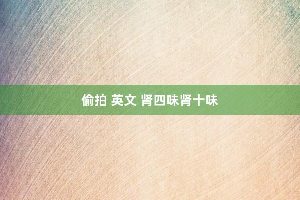 偷拍 英文 肾四味肾十味