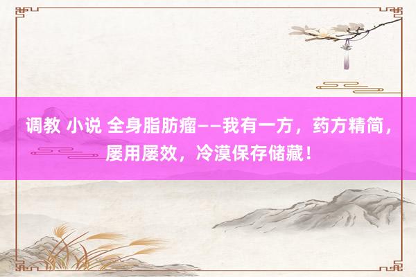 调教 小说 全身脂肪瘤——我有一方，药方精简，屡用屡效，冷漠保存储藏！