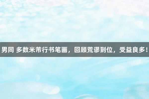 男同 多数米芾行书笔画，回顾荒谬到位，受益良多！