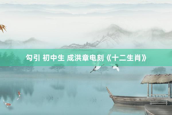 勾引 初中生 成洪章电刻《十二生肖》