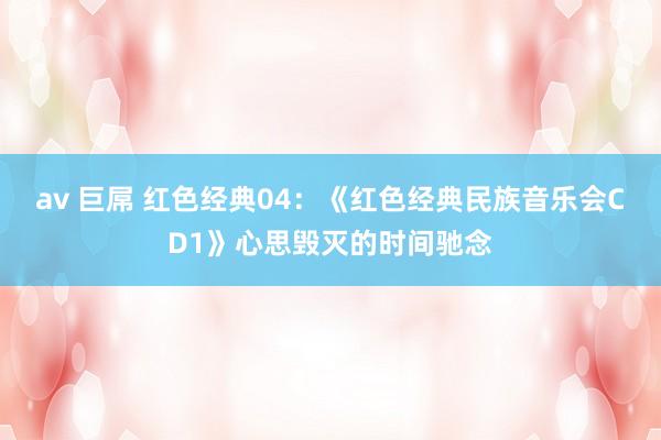 av 巨屌 红色经典04：《红色经典民族音乐会CD1》心思毁灭的时间驰念