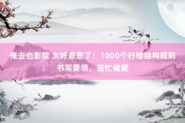 俺去也影院 太好意思了!1000个行楷结构规则书写要领,连忙储藏