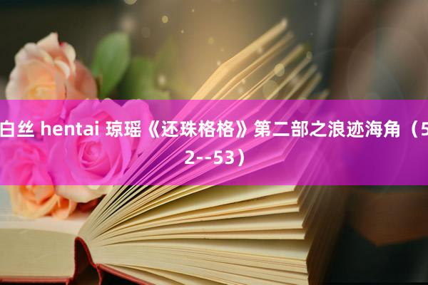 白丝 hentai 琼瑶《还珠格格》第二部之浪迹海角（52--53）