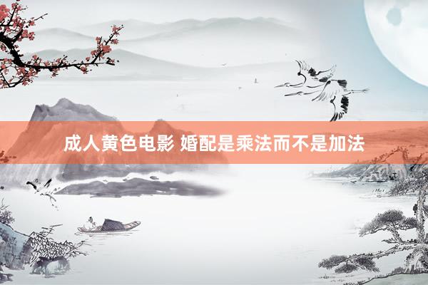成人黄色电影 婚配是乘法而不是加法
