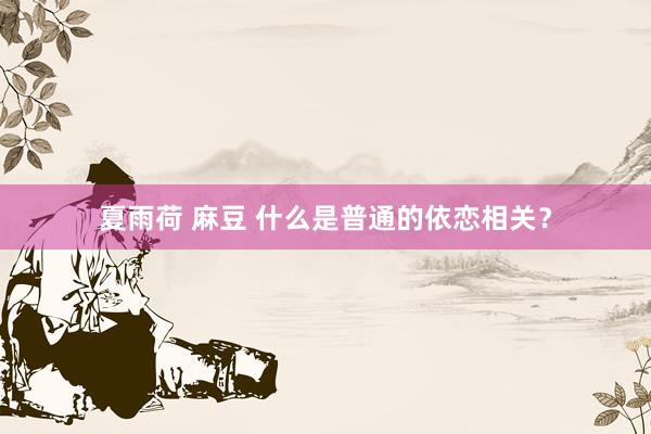 夏雨荷 麻豆 什么是普通的依恋相关？