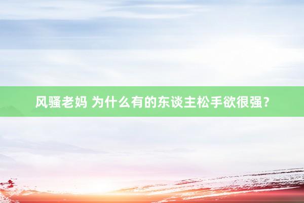 风骚老妈 为什么有的东谈主松手欲很强？