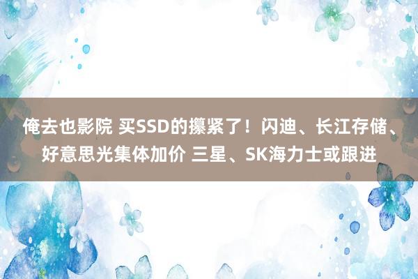 俺去也影院 买SSD的攥紧了！闪迪、长江存储、好意思光集体加价 三星、SK海力士或跟进